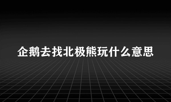 企鹅去找北极熊玩什么意思