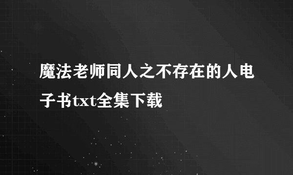 魔法老师同人之不存在的人电子书txt全集下载