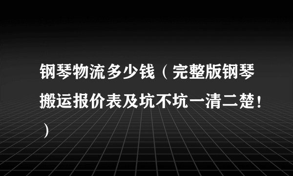 钢琴物流多少钱（完整版钢琴搬运报价表及坑不坑一清二楚！）