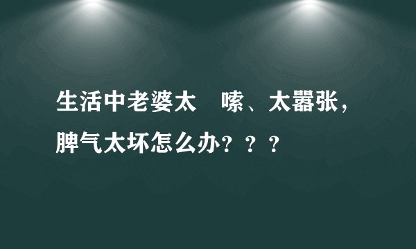 生活中老婆太啰嗦、太嚣张，脾气太坏怎么办？？？