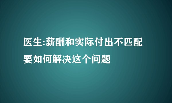 医生:薪酬和实际付出不匹配 要如何解决这个问题