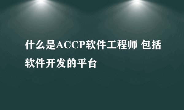 什么是ACCP软件工程师 包括软件开发的平台