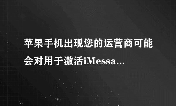 苹果手机出现您的运营商可能会对用于激活iMessage的短信收费,这是怎么回事，怎么才能不弹出来