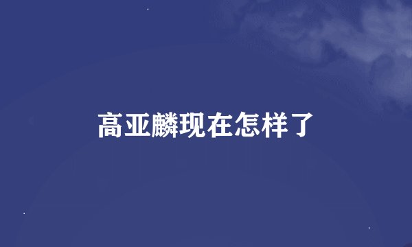 高亚麟现在怎样了