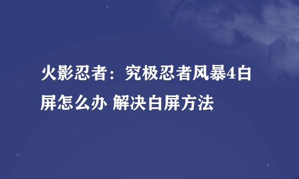 火影忍者：究极忍者风暴4白屏怎么办 解决白屏方法