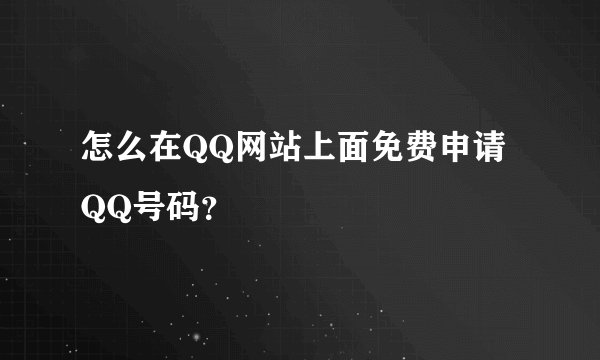 怎么在QQ网站上面免费申请QQ号码？