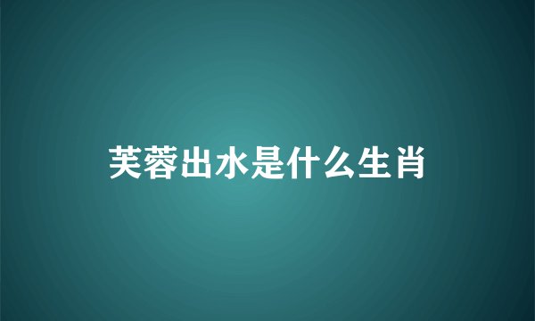 芙蓉出水是什么生肖