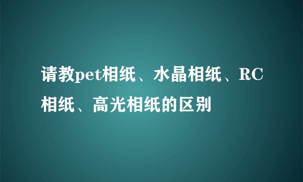 请教pet相纸、水晶相纸、RC相纸、高光相纸的区别