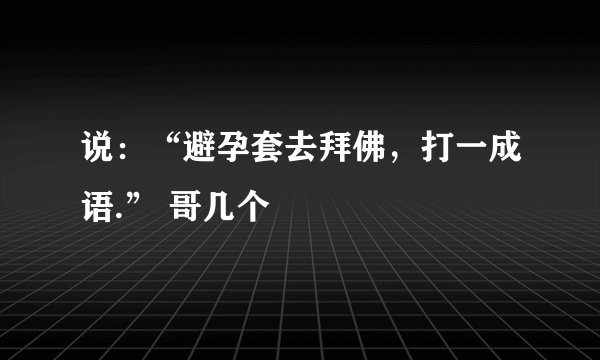 说：“避孕套去拜佛，打一成语.” 哥几个