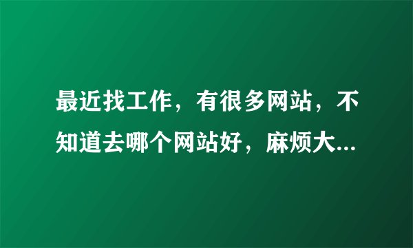最近找工作，有很多网站，不知道去哪个网站好，麻烦大家帮帮忙，谢谢！