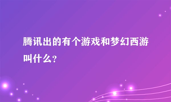 腾讯出的有个游戏和梦幻西游叫什么？