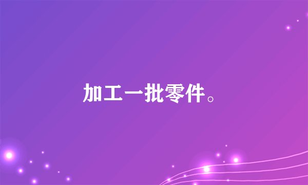 加工一批零件。