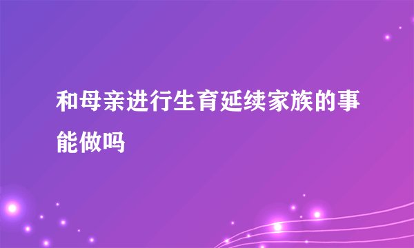 和母亲进行生育延续家族的事能做吗
