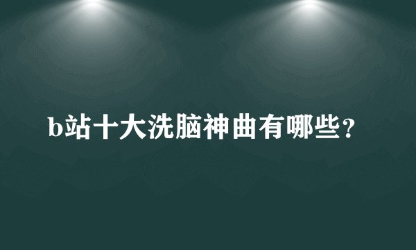 b站十大洗脑神曲有哪些？