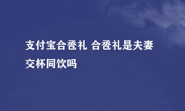 支付宝合卺礼 合卺礼是夫妻交杯同饮吗