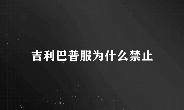 吉利巴普服为什么禁止