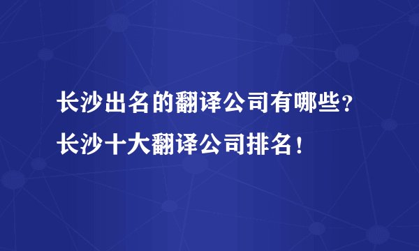 长沙出名的翻译公司有哪些？长沙十大翻译公司排名！