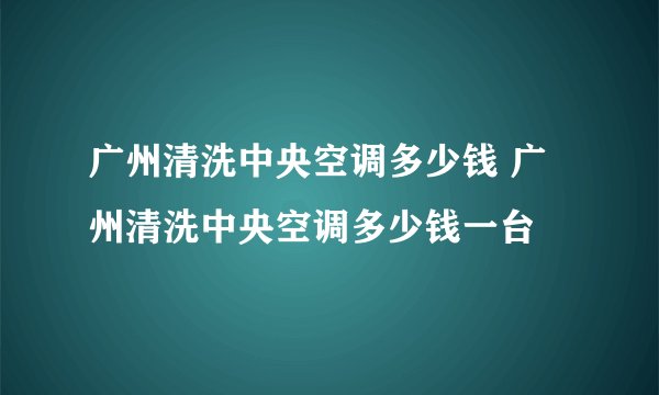 广州清洗中央空调多少钱 广州清洗中央空调多少钱一台
