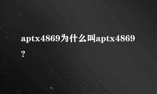 aptx4869为什么叫aptx4869?