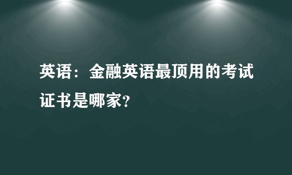 英语：金融英语最顶用的考试证书是哪家？
