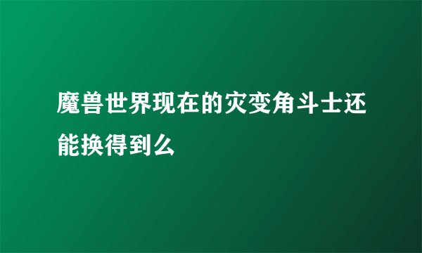 魔兽世界现在的灾变角斗士还能换得到么