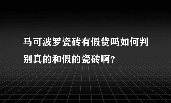 马可波罗瓷砖有假货吗如何判别真的和假的瓷砖啊？