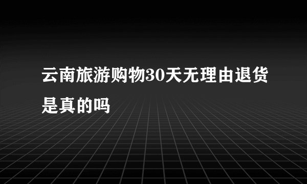 云南旅游购物30天无理由退货是真的吗