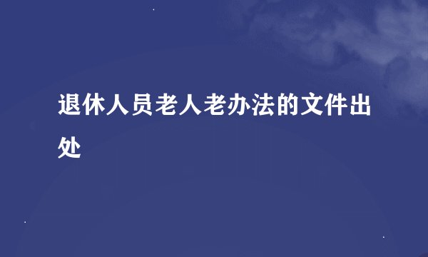 退休人员老人老办法的文件出处