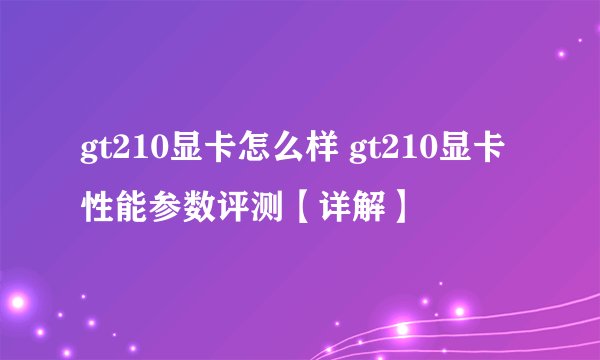 gt210显卡怎么样 gt210显卡性能参数评测【详解】