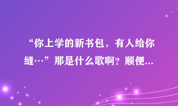 “你上学的新书包，有人给你缝…”那是什么歌啊？顺便把歌词给我一下