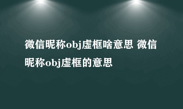 微信昵称obj虚框啥意思 微信昵称obj虚框的意思