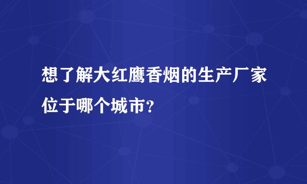 想了解大红鹰香烟的生产厂家位于哪个城市?