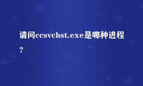 请问ccsvchst.exe是哪种进程？