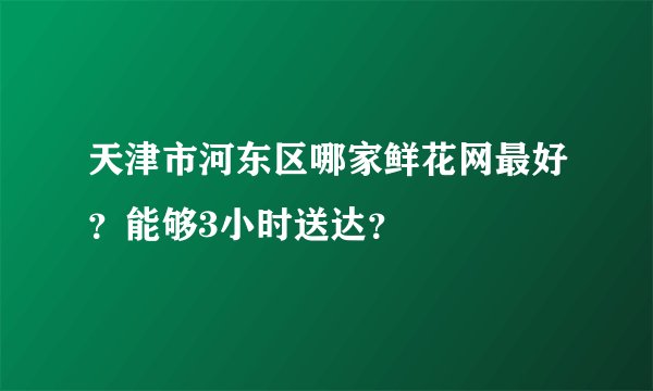 天津市河东区哪家鲜花网最好？能够3小时送达？