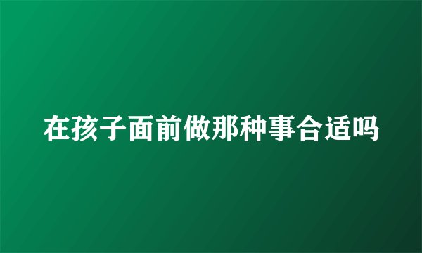 在孩子面前做那种事合适吗