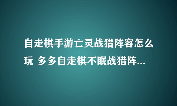 自走棋手游亡灵战猎阵容怎么玩 多多自走棋不眠战猎阵容搭配推荐