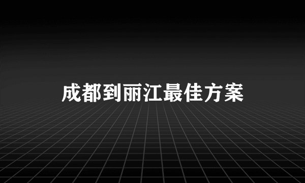 成都到丽江最佳方案