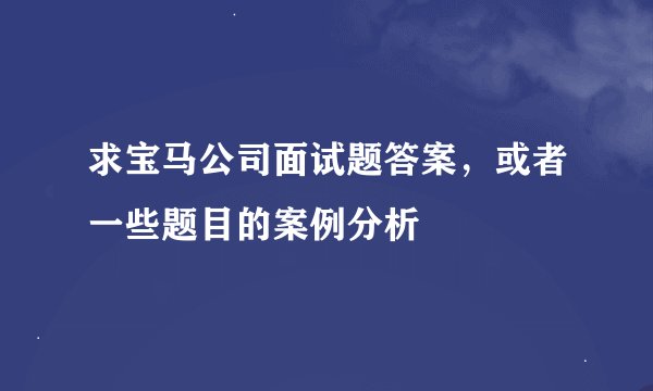 求宝马公司面试题答案，或者一些题目的案例分析