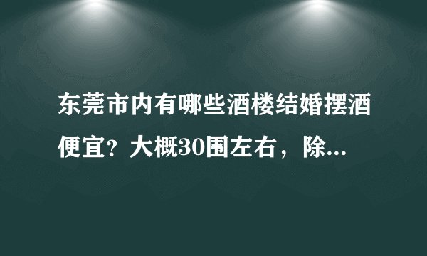 东莞市内有哪些酒楼结婚摆酒便宜?大概30围左右,除烟酒饮料自带外!