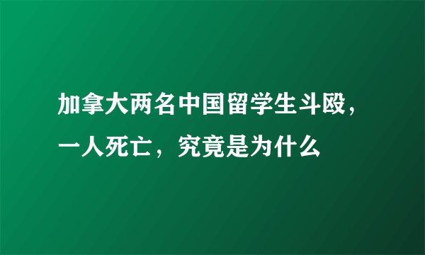 加拿大两名中国留学生斗殴,一人死亡,究竟是为什么