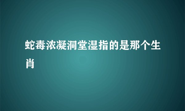 蛇毒浓凝洞堂湿指的是那个生肖