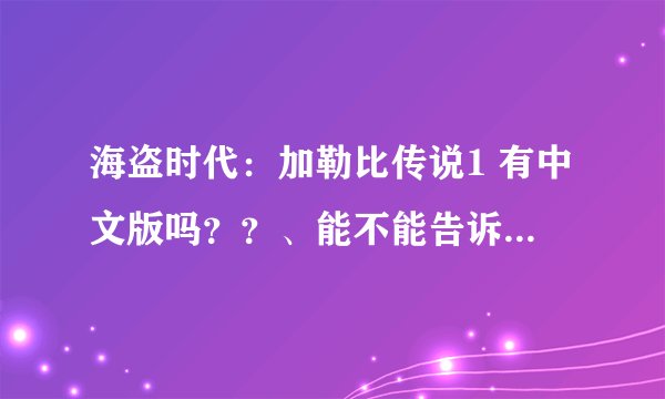 海盗时代：加勒比传说1 有中文版吗？？、能不能告诉我。。。。跪求。。帮帮忙