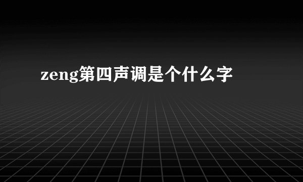 zeng第四声调是个什么字