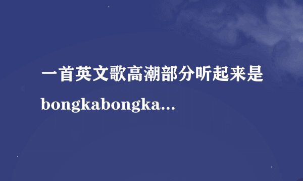 一首英文歌高潮部分听起来是bongkabongkabongka...是什么歌