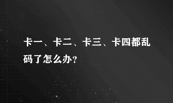 卡一、卡二、卡三、卡四都乱码了怎么办？