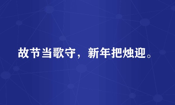 故节当歌守，新年把烛迎。