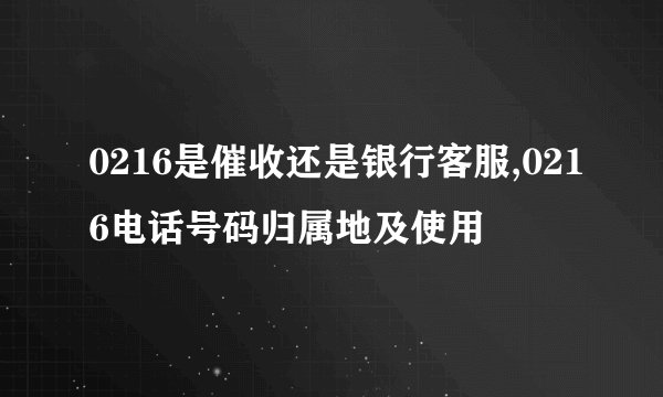 0216是催收还是银行客服,0216电话号码归属地及使用