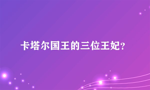 卡塔尔国王的三位王妃？