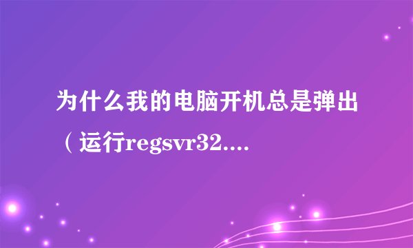 为什么我的电脑开机总是弹出(运行regsvr32.exe)这个东西