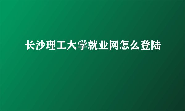 长沙理工大学就业网怎么登陆